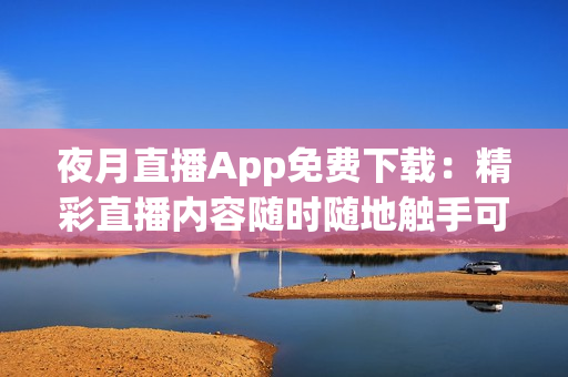 夜月直播App免費(fèi)下載：精彩直播內(nèi)容隨時(shí)隨地觸手可及