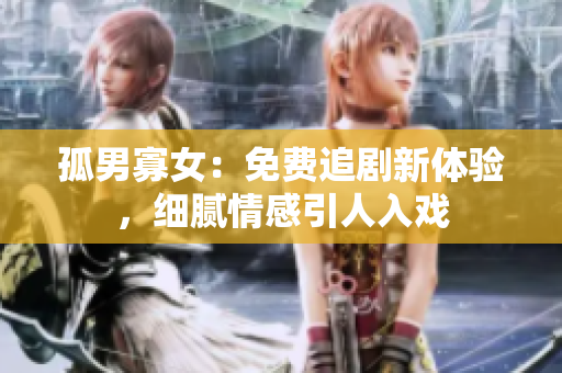 孤男寡女：免費(fèi)追劇新體驗(yàn)，細(xì)膩情感引人入戲