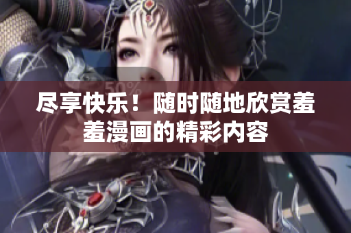 盡享快樂！隨時(shí)隨地欣賞羞羞漫畫的精彩內(nèi)容