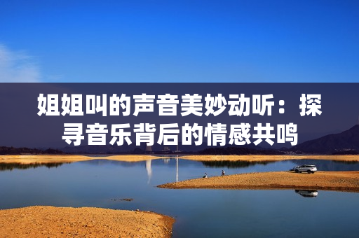 姐姐叫的聲音美妙動(dòng)聽(tīng)：探尋音樂(lè)背后的情感共鳴
