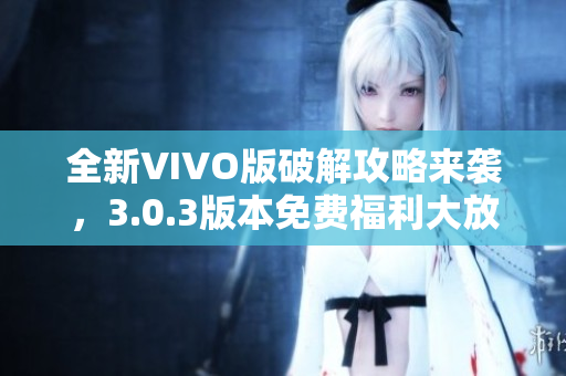 全新VIVO版破解攻略來(lái)襲，3.0.3版本免費(fèi)福利大放送！