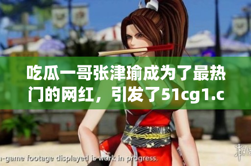 吃瓜一哥張津瑜成為了最熱門的網(wǎng)紅，引發(fā)了51cg1.ct的瘋狂追捧