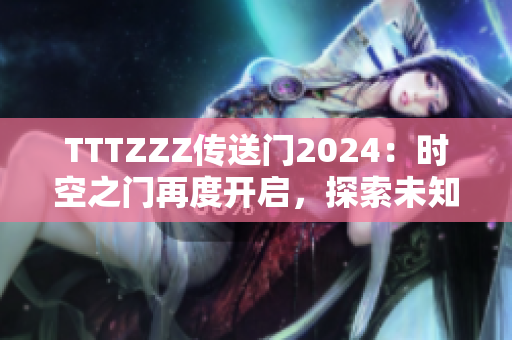 TTTZZZ傳送門2024：時(shí)空之門再度開啟，探索未知世界
