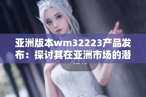 亞洲版本wm32223產(chǎn)品發(fā)布：探討其在亞洲市場(chǎng)的潛力