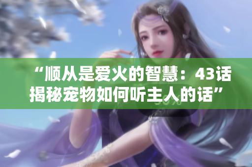 “順從是愛(ài)火的智慧：43話(huà)揭秘寵物如何聽(tīng)主人的話(huà)”