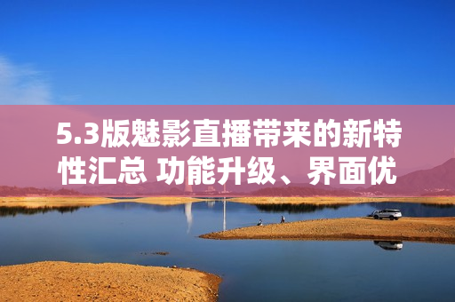 5.3版魅影直播帶來(lái)的新特性匯總 功能升級(jí)、界面優(yōu)化和更流暢的直播體驗(yàn)