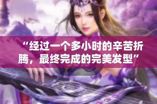 “經(jīng)過一個(gè)多小時(shí)的辛苦折騰，最終完成的完美發(fā)型”