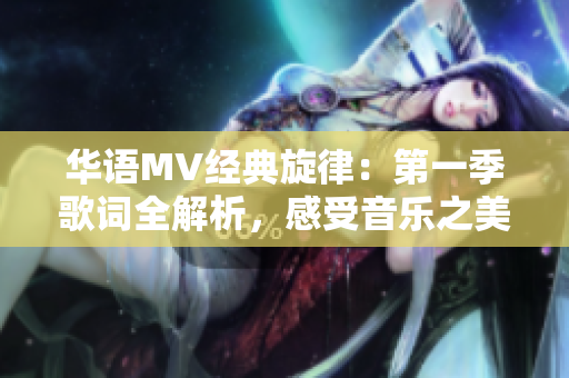 華語(yǔ)MV經(jīng)典旋律：第一季歌詞全解析，感受音樂(lè)之美