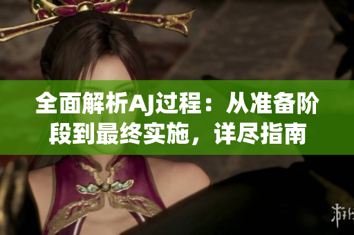 全面解析AJ過(guò)程：從準(zhǔn)備階段到最終實(shí)施，詳盡指南