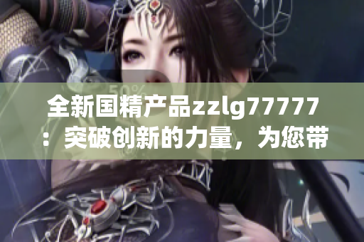 全新國(guó)精產(chǎn)品zzlg77777：突破創(chuàng)新的力量，為您帶來(lái)前所未有的體驗(yàn)！
