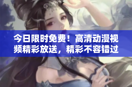 今日限時(shí)免費(fèi)！高清動(dòng)漫視頻精彩放送，精彩不容錯(cuò)過(guò)