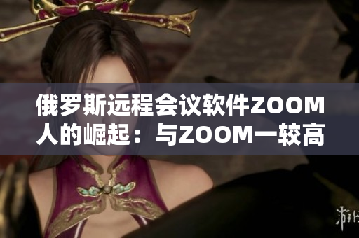 俄羅斯遠(yuǎn)程會(huì)議軟件ZOOM人的崛起：與ZOOM一較高下