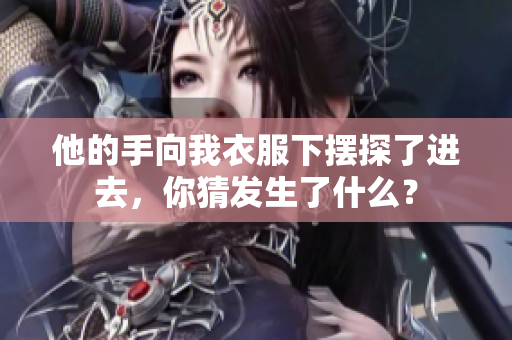 他的手向我衣服下擺探了進去，你猜發(fā)生了什么？