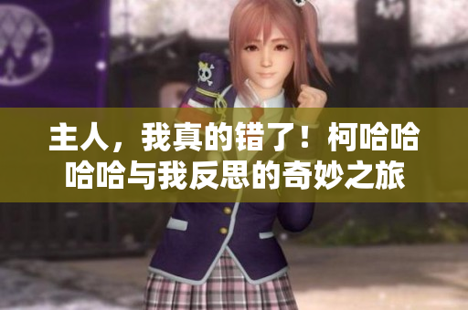 主人，我真的錯(cuò)了！柯哈哈哈哈與我反思的奇妙之旅