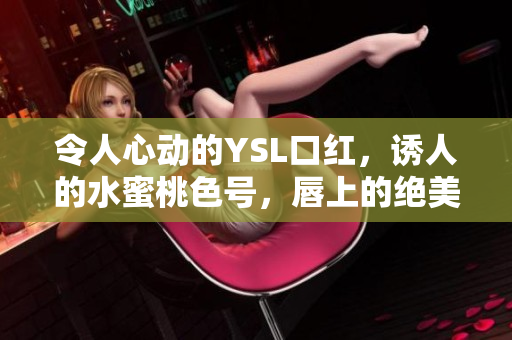令人心動的YSL口紅，誘人的水蜜桃色號，唇上的絕美魅力盡顯