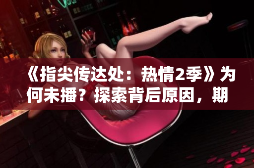 《指尖傳達(dá)處：熱情2季》為何未播？探索背后原因，期待觸及心弦的故事續(xù)章！