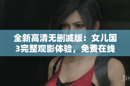 全新高清無(wú)刪減版：女兒國(guó)3完整觀影體驗(yàn)，免費(fèi)在線(xiàn)觀看