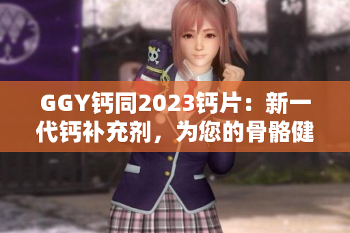 GGY鈣同2023鈣片：新一代鈣補(bǔ)充劑，為您的骨骼健康保駕護(hù)航