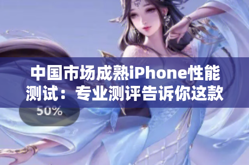 中國(guó)市場(chǎng)成熟iPhone性能測(cè)試：專(zhuān)業(yè)測(cè)評(píng)告訴你這款設(shè)備的表現(xiàn)如何