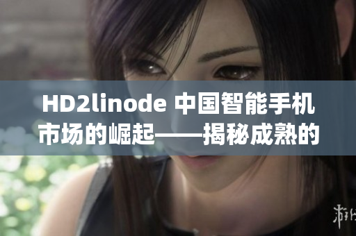 HD2linode 中國(guó)智能手機(jī)市場(chǎng)的崛起——揭秘成熟的iphone魅力