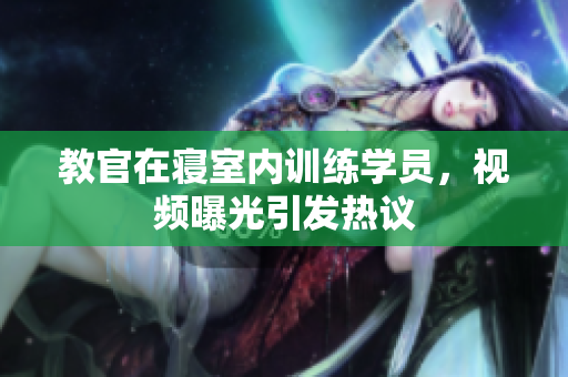 教官在寢室內(nèi)訓(xùn)練學(xué)員，視頻曝光引發(fā)熱議