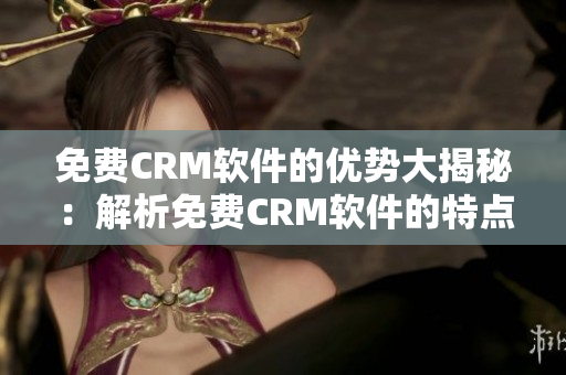免費(fèi)CRM軟件的優(yōu)勢(shì)大揭秘：解析免費(fèi)CRM軟件的特點(diǎn)及利益