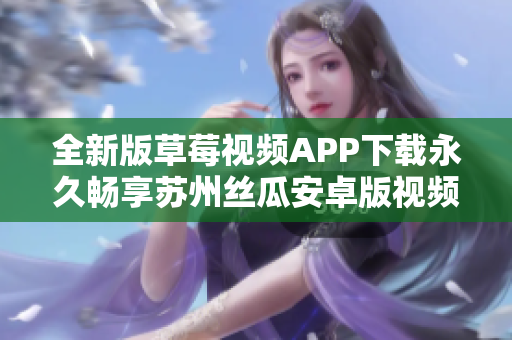 全新版草莓視頻APP下載永久暢享蘇州絲瓜安卓版視頻資源，解鎖無限精彩視覺體驗