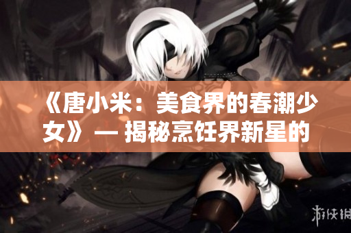《唐小米：美食界的春潮少女》 — 揭秘烹飪界新星的興起
