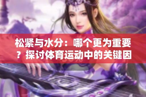 松緊與水分：哪個更為重要？探討體育運動中的關(guān)鍵因素