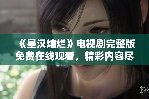 《星漢燦爛》電視劇完整版免費(fèi)在線觀看，精彩內(nèi)容盡情暢享