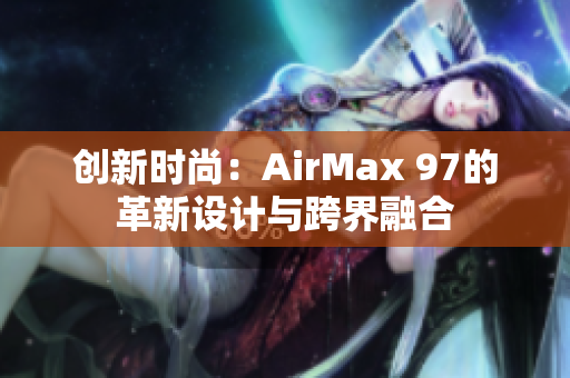 創(chuàng)新時(shí)尚：AirMax 97的革新設(shè)計(jì)與跨界融合