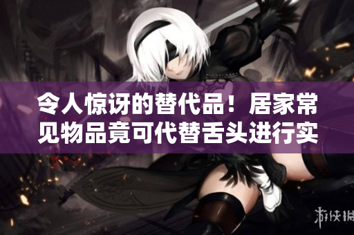 令人驚訝的替代品！居家常見物品竟可代替舌頭進(jìn)行實驗