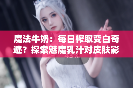 魔法牛奶：每日榨取變白奇跡？探索魅魔乳汁對(duì)皮膚影響的神秘力量