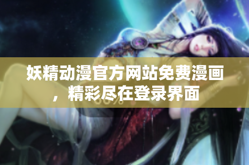 妖精動(dòng)漫官方網(wǎng)站免費(fèi)漫畫(huà)，精彩盡在登錄界面