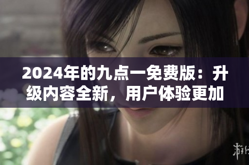 2024年的九點一免費版：升級內(nèi)容全新，用戶體驗更加優(yōu)化