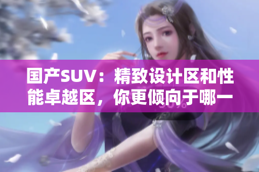 國產(chǎn)SUV：精致設(shè)計區(qū)和性能卓越區(qū)，你更傾向于哪一款？