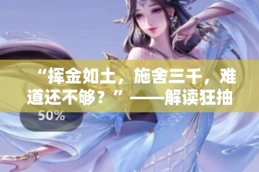 “揮金如土，施舍三千，難道還不夠？”——解讀狂抽猛送三千下