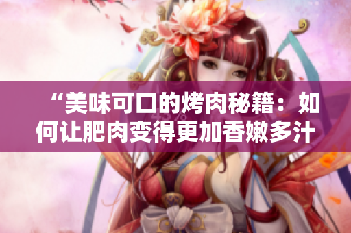 “美味可口的烤肉秘籍：如何讓肥肉變得更加香嫩多汁？”
