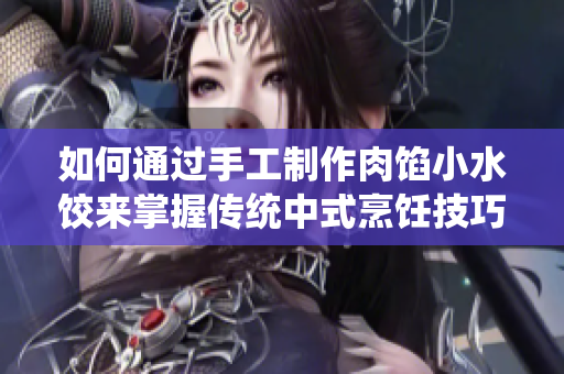 如何通過手工制作肉餡小水餃來掌握傳統(tǒng)中式烹飪技巧 如何通過手工制作肉餡小水餃來掌握傳統(tǒng)中式烹飪技巧