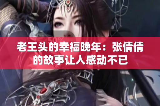 老王頭的幸福晚年：張倩倩的故事讓人感動(dòng)不已