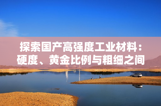 探索國(guó)產(chǎn)高強(qiáng)度工業(yè)材料：硬度、黃金比例與粗細(xì)之間的平衡