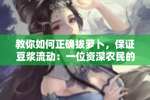 教你如何正確拔蘿卜，保證豆?jié){流動：一位資深農(nóng)民的經(jīng)驗(yàn)分享
