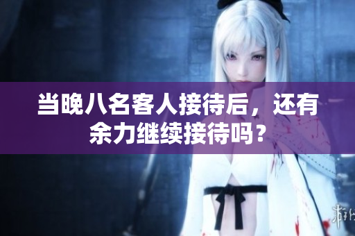 當(dāng)晚八名客人接待后，還有余力繼續(xù)接待嗎？