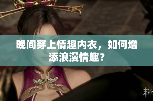 晚間穿上情趣內(nèi)衣，如何增添浪漫情趣？