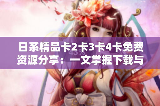 日系精品卡2卡3卡4卡免費(fèi)資源分享：一文掌握下載與安裝技巧