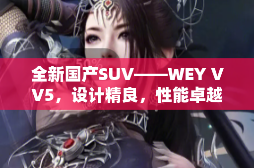 全新國產(chǎn)SUV——WEY VV5，設(shè)計(jì)精良，性能卓越，實(shí)力搶眼
