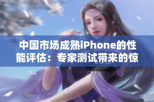 中國市場成熟iPhone的性能評(píng)估：專家測試帶來的驚喜