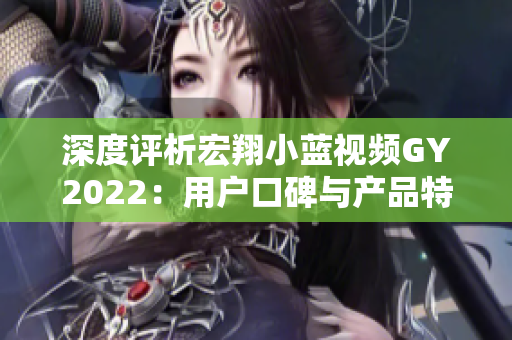 深度評析宏翔小藍(lán)視頻GY2022：用戶口碑與產(chǎn)品特色綜合評價(jià)