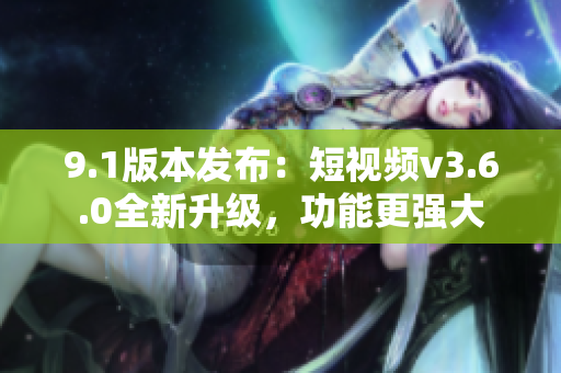 9.1版本發(fā)布：短視頻v3.6.0全新升級，功能更強大
