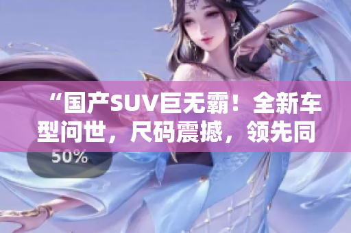 “國產(chǎn)SUV巨無霸！全新車型問世，尺碼震撼，領(lǐng)先同級，引領(lǐng)座駕新風(fēng)潮！”